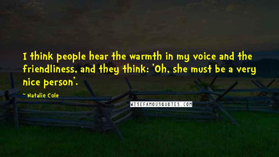 Natalie Cole Quotes: I think people hear the warmth in my voice and the friendliness, and they think: 'Oh, she must be a very nice person'.