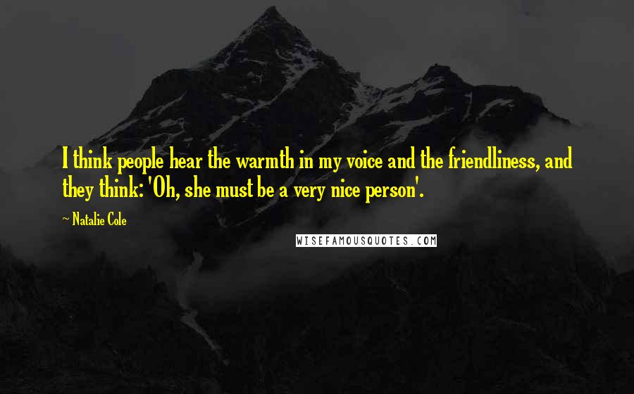 Natalie Cole Quotes: I think people hear the warmth in my voice and the friendliness, and they think: 'Oh, she must be a very nice person'.