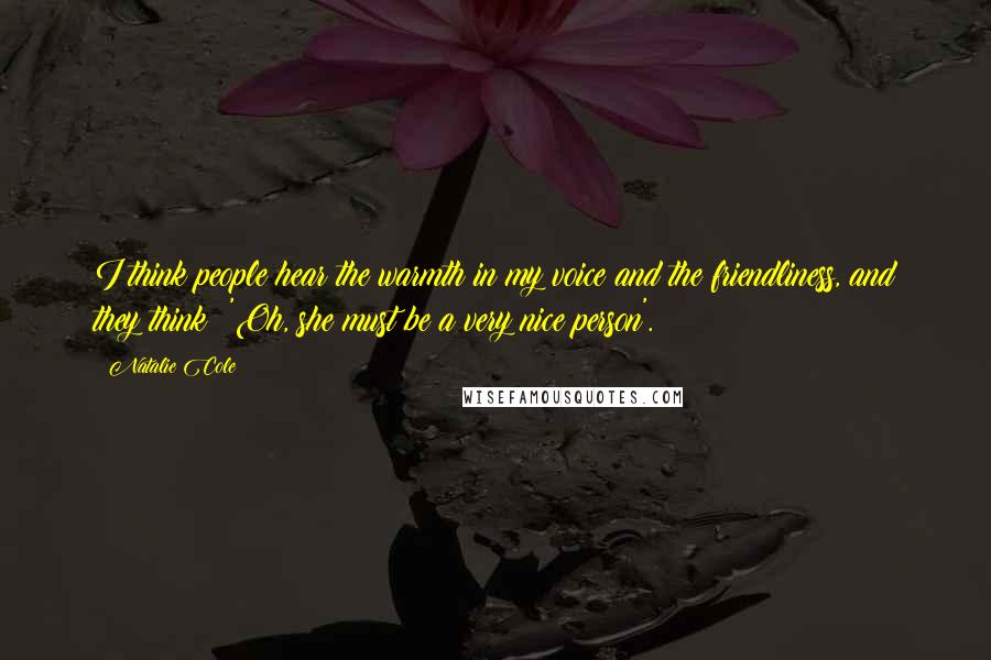 Natalie Cole Quotes: I think people hear the warmth in my voice and the friendliness, and they think: 'Oh, she must be a very nice person'.