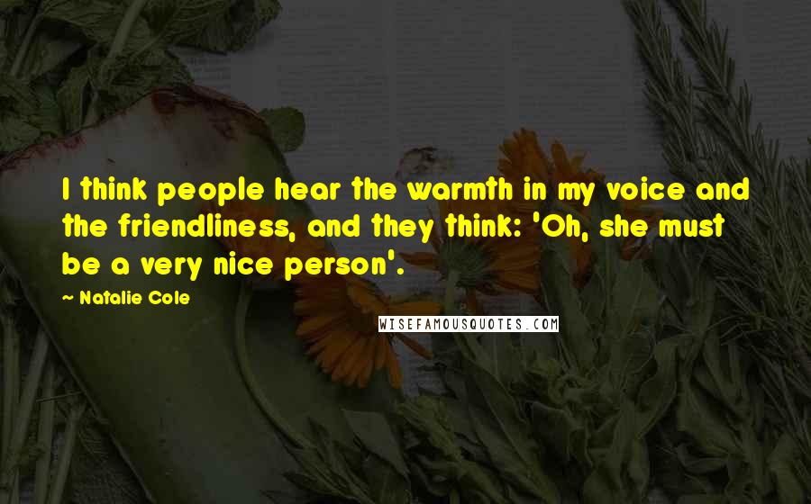 Natalie Cole Quotes: I think people hear the warmth in my voice and the friendliness, and they think: 'Oh, she must be a very nice person'.