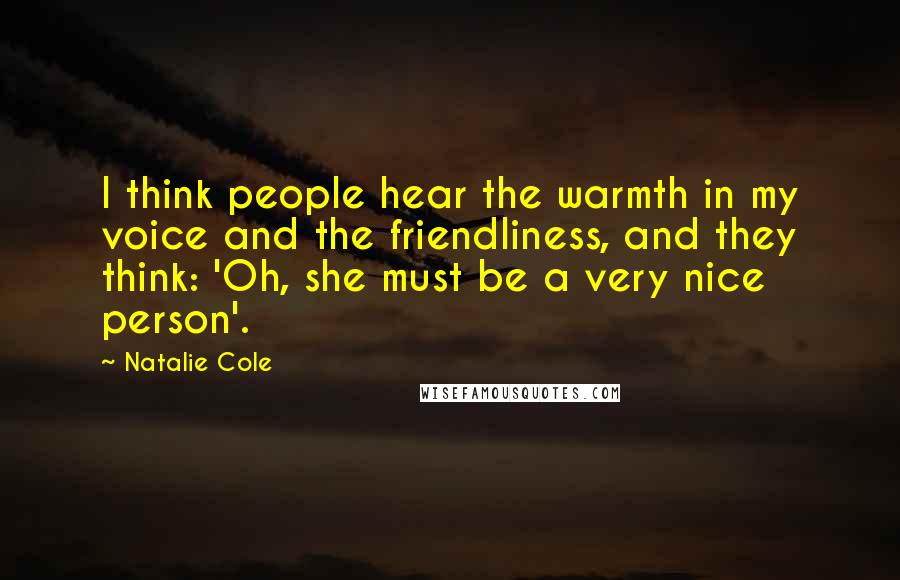 Natalie Cole Quotes: I think people hear the warmth in my voice and the friendliness, and they think: 'Oh, she must be a very nice person'.