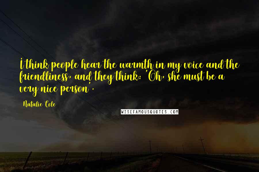 Natalie Cole Quotes: I think people hear the warmth in my voice and the friendliness, and they think: 'Oh, she must be a very nice person'.