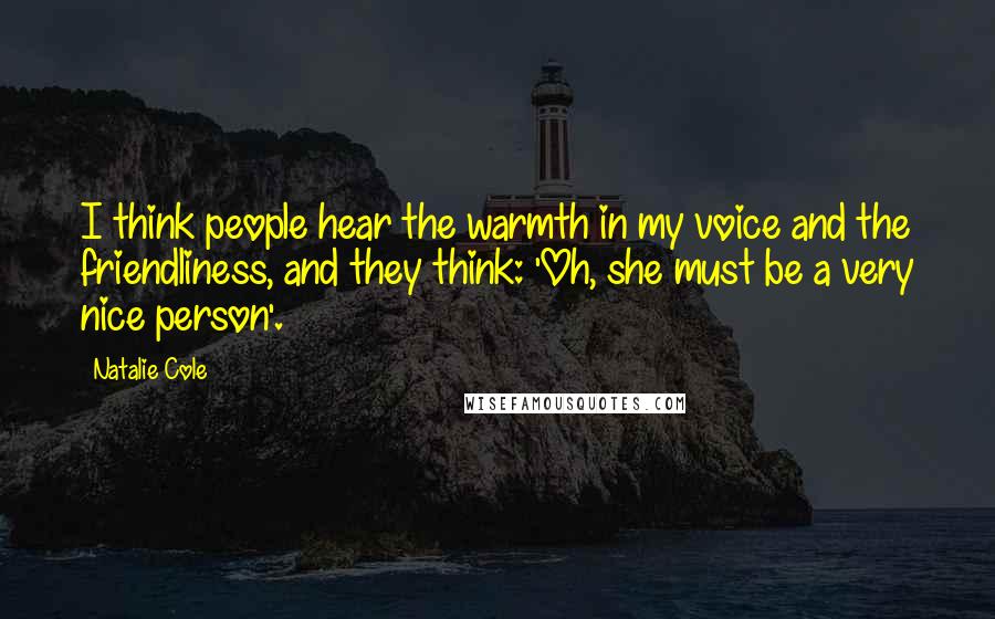 Natalie Cole Quotes: I think people hear the warmth in my voice and the friendliness, and they think: 'Oh, she must be a very nice person'.