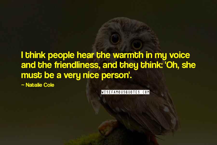 Natalie Cole Quotes: I think people hear the warmth in my voice and the friendliness, and they think: 'Oh, she must be a very nice person'.