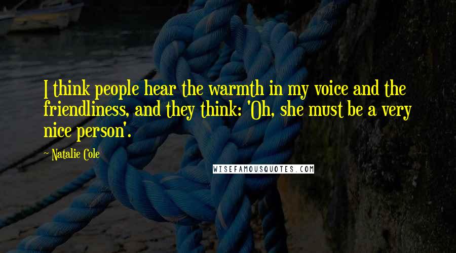 Natalie Cole Quotes: I think people hear the warmth in my voice and the friendliness, and they think: 'Oh, she must be a very nice person'.