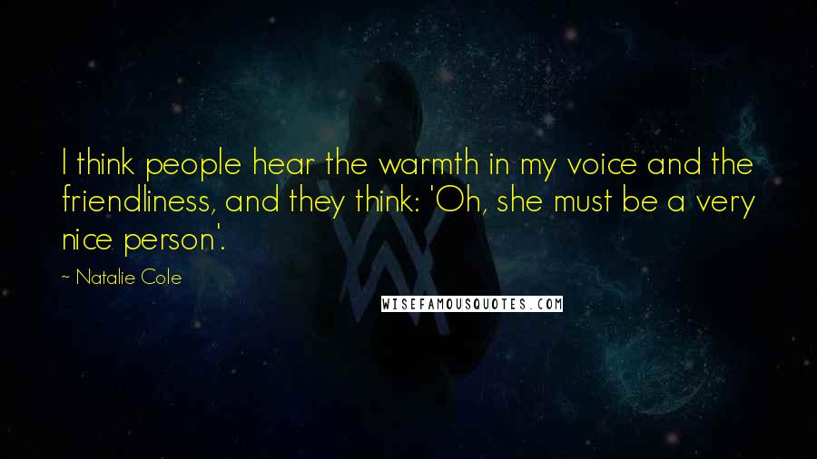 Natalie Cole Quotes: I think people hear the warmth in my voice and the friendliness, and they think: 'Oh, she must be a very nice person'.