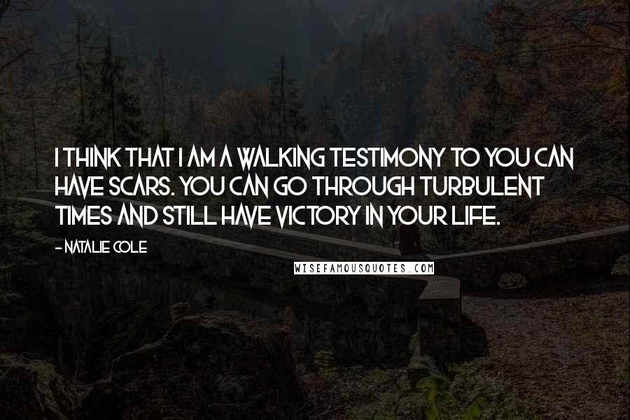 Natalie Cole Quotes: I think that I am a walking testimony to you can have scars. You can go through turbulent times and still have victory in your life.