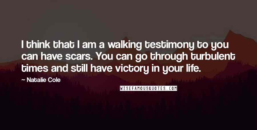Natalie Cole Quotes: I think that I am a walking testimony to you can have scars. You can go through turbulent times and still have victory in your life.