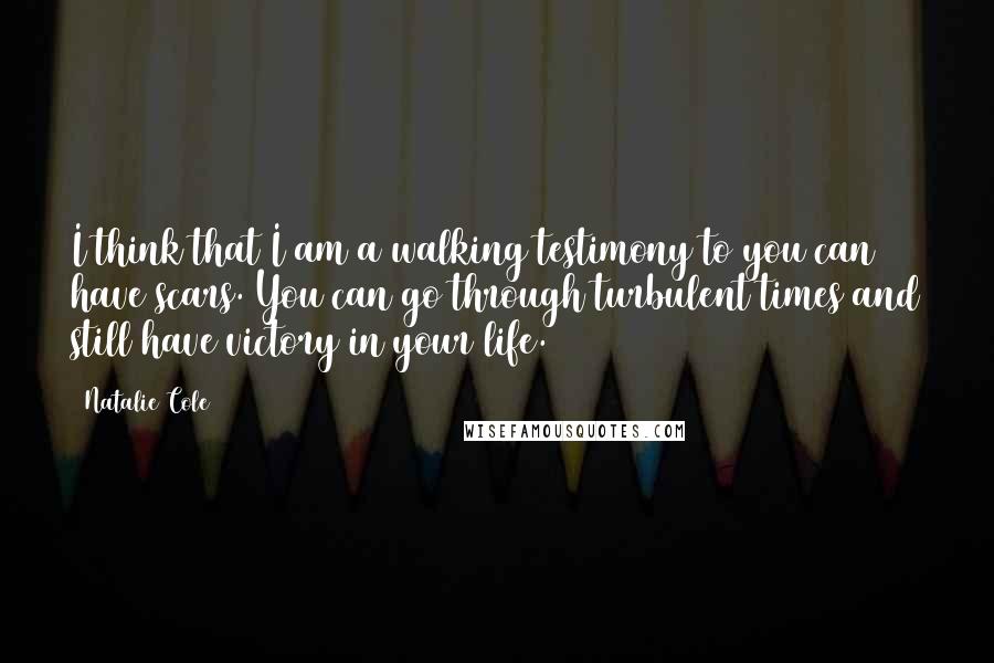 Natalie Cole Quotes: I think that I am a walking testimony to you can have scars. You can go through turbulent times and still have victory in your life.