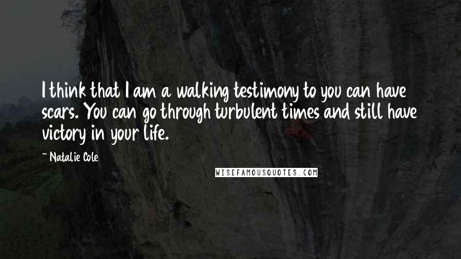 Natalie Cole Quotes: I think that I am a walking testimony to you can have scars. You can go through turbulent times and still have victory in your life.