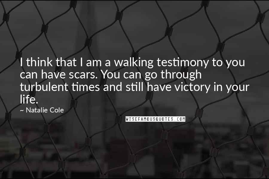 Natalie Cole Quotes: I think that I am a walking testimony to you can have scars. You can go through turbulent times and still have victory in your life.