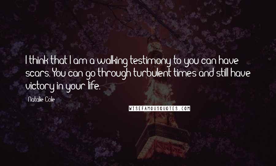 Natalie Cole Quotes: I think that I am a walking testimony to you can have scars. You can go through turbulent times and still have victory in your life.