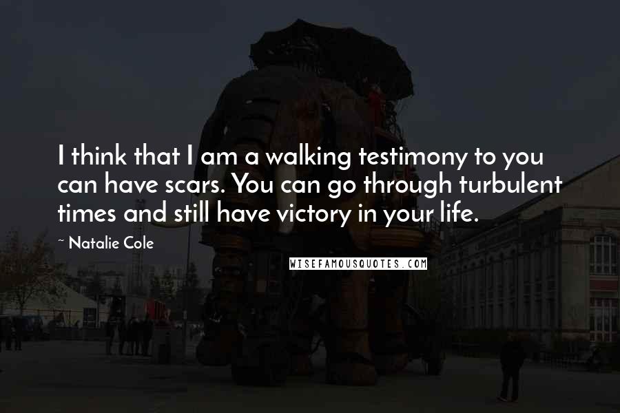 Natalie Cole Quotes: I think that I am a walking testimony to you can have scars. You can go through turbulent times and still have victory in your life.