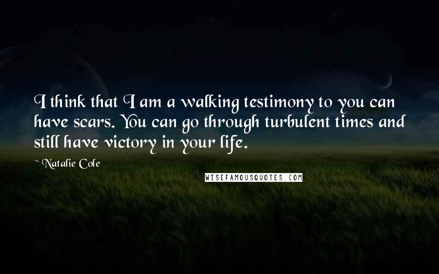 Natalie Cole Quotes: I think that I am a walking testimony to you can have scars. You can go through turbulent times and still have victory in your life.