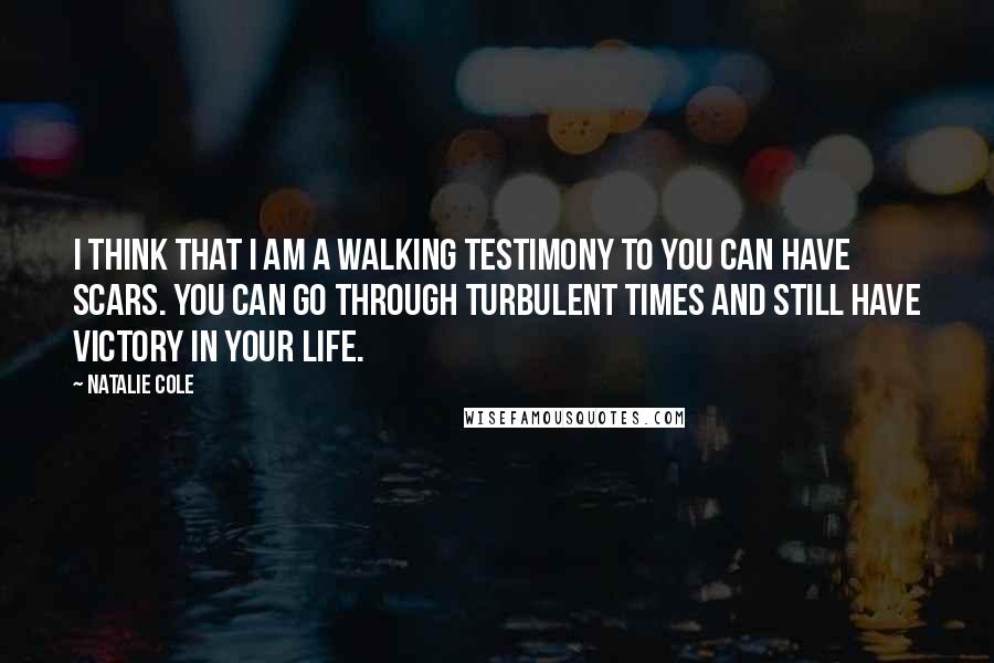 Natalie Cole Quotes: I think that I am a walking testimony to you can have scars. You can go through turbulent times and still have victory in your life.