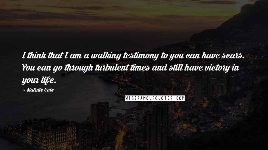 Natalie Cole Quotes: I think that I am a walking testimony to you can have scars. You can go through turbulent times and still have victory in your life.