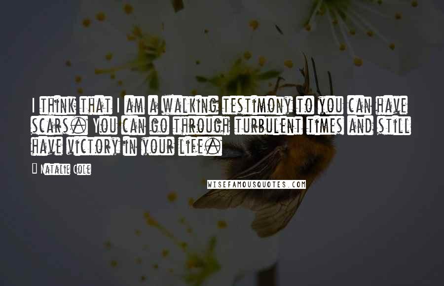 Natalie Cole Quotes: I think that I am a walking testimony to you can have scars. You can go through turbulent times and still have victory in your life.