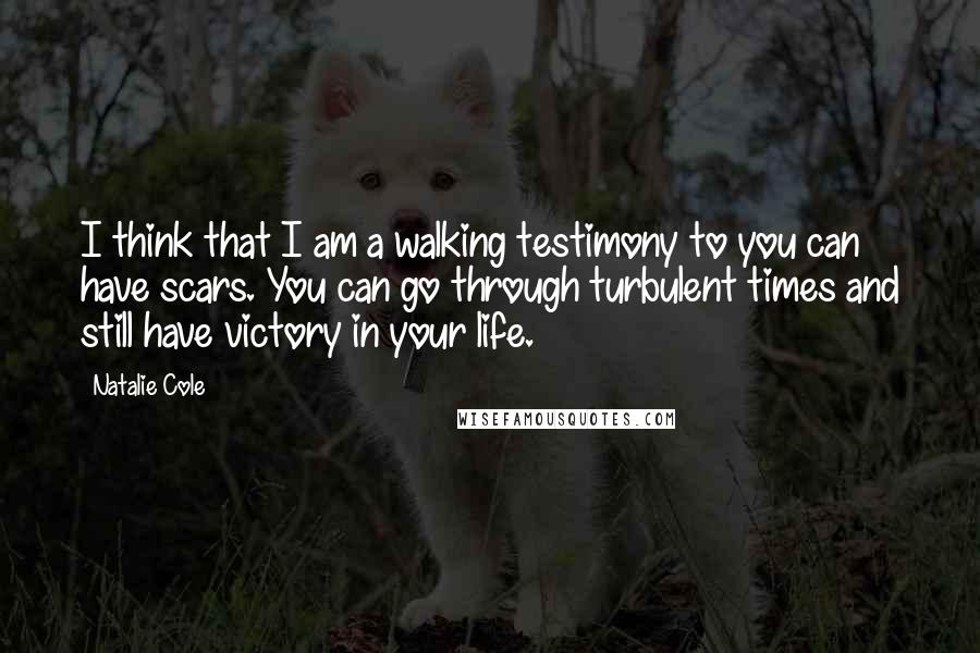 Natalie Cole Quotes: I think that I am a walking testimony to you can have scars. You can go through turbulent times and still have victory in your life.
