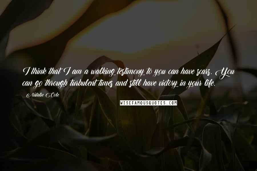 Natalie Cole Quotes: I think that I am a walking testimony to you can have scars. You can go through turbulent times and still have victory in your life.