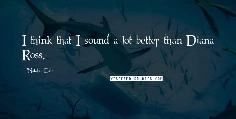 Natalie Cole Quotes: I think that I sound a lot better than Diana Ross.