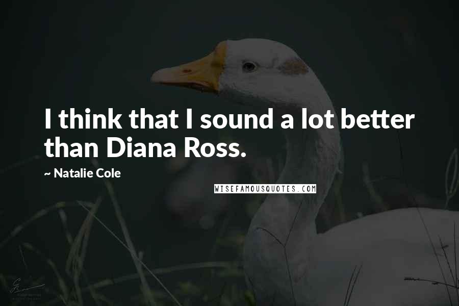 Natalie Cole Quotes: I think that I sound a lot better than Diana Ross.