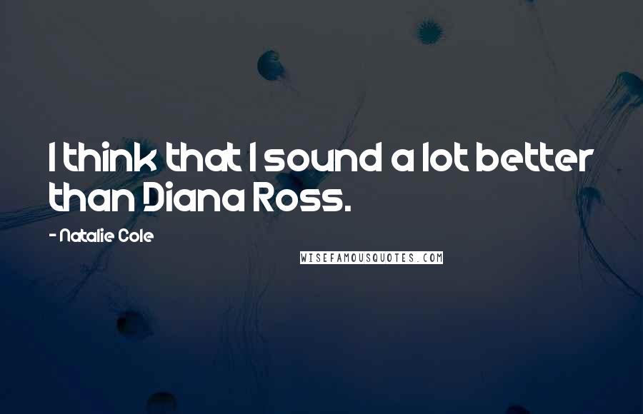 Natalie Cole Quotes: I think that I sound a lot better than Diana Ross.