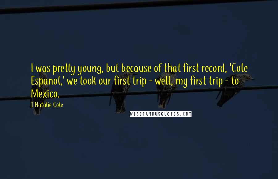 Natalie Cole Quotes: I was pretty young, but because of that first record, 'Cole Espanol,' we took our first trip - well, my first trip - to Mexico.