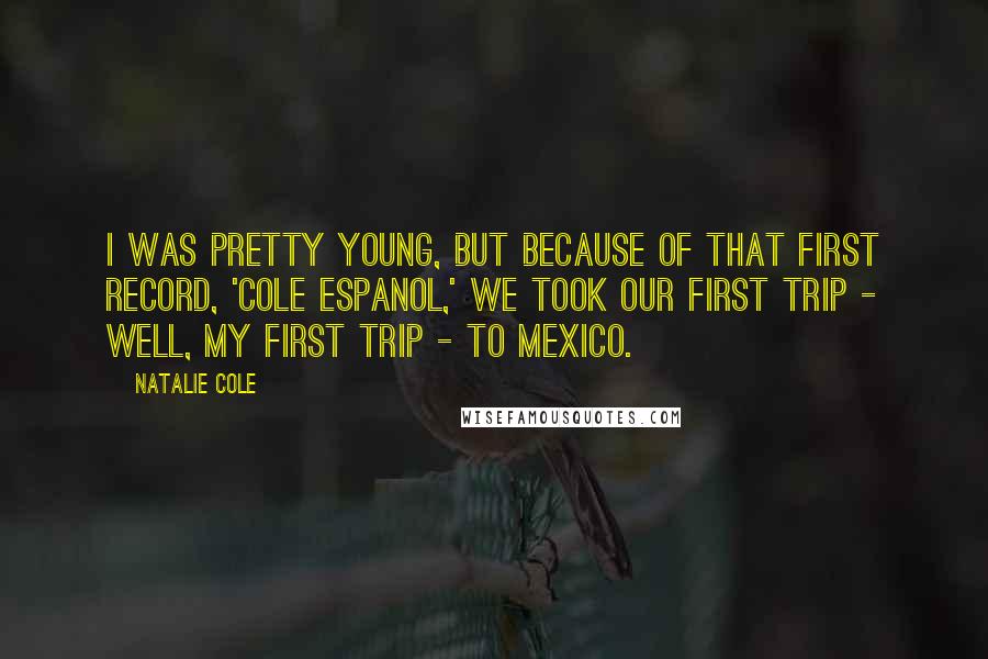 Natalie Cole Quotes: I was pretty young, but because of that first record, 'Cole Espanol,' we took our first trip - well, my first trip - to Mexico.