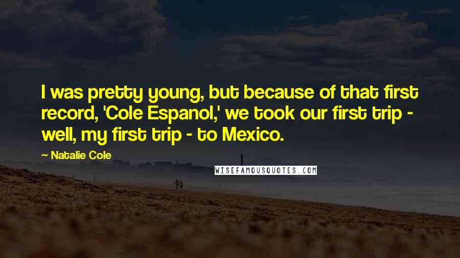 Natalie Cole Quotes: I was pretty young, but because of that first record, 'Cole Espanol,' we took our first trip - well, my first trip - to Mexico.