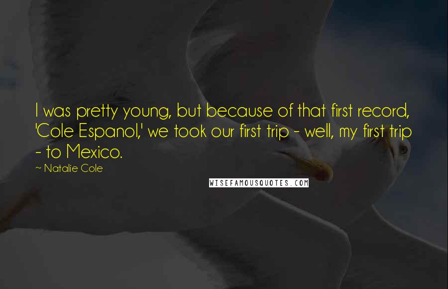 Natalie Cole Quotes: I was pretty young, but because of that first record, 'Cole Espanol,' we took our first trip - well, my first trip - to Mexico.