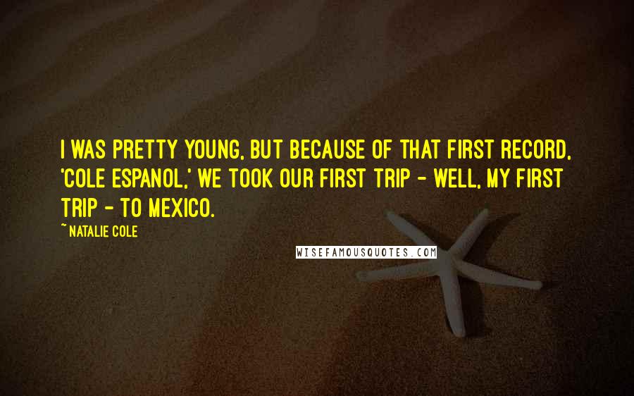Natalie Cole Quotes: I was pretty young, but because of that first record, 'Cole Espanol,' we took our first trip - well, my first trip - to Mexico.