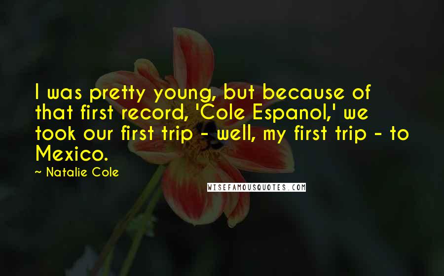 Natalie Cole Quotes: I was pretty young, but because of that first record, 'Cole Espanol,' we took our first trip - well, my first trip - to Mexico.