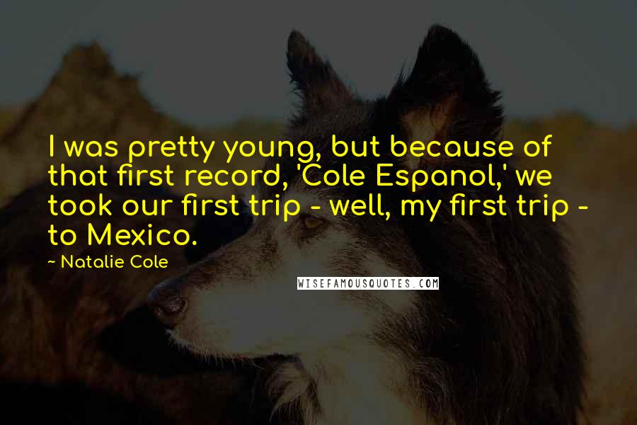 Natalie Cole Quotes: I was pretty young, but because of that first record, 'Cole Espanol,' we took our first trip - well, my first trip - to Mexico.