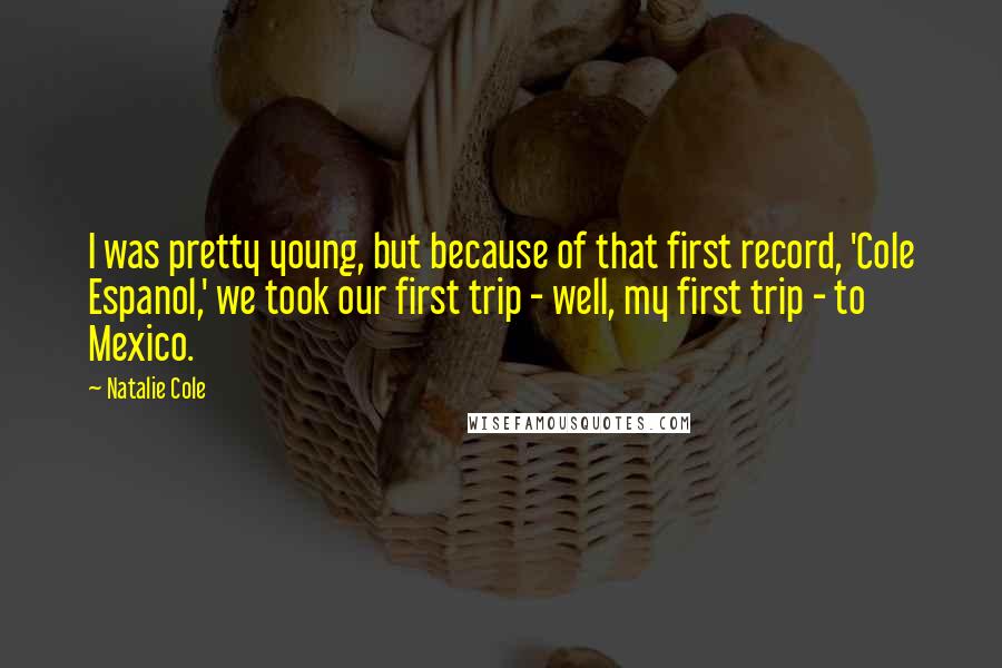 Natalie Cole Quotes: I was pretty young, but because of that first record, 'Cole Espanol,' we took our first trip - well, my first trip - to Mexico.