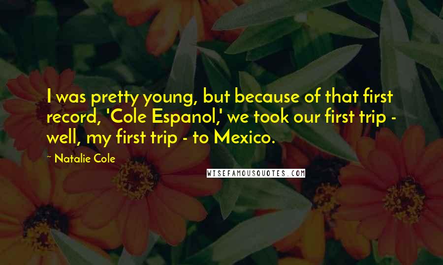 Natalie Cole Quotes: I was pretty young, but because of that first record, 'Cole Espanol,' we took our first trip - well, my first trip - to Mexico.