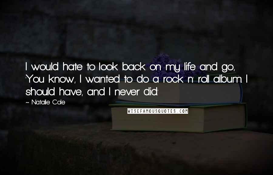 Natalie Cole Quotes: I would hate to look back on my life and go, 'You know, I wanted to do a rock n' roll album. I should have, and I never did.'