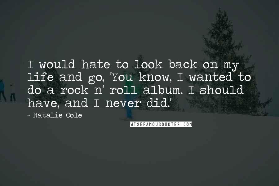 Natalie Cole Quotes: I would hate to look back on my life and go, 'You know, I wanted to do a rock n' roll album. I should have, and I never did.'