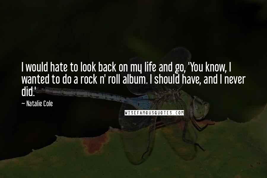 Natalie Cole Quotes: I would hate to look back on my life and go, 'You know, I wanted to do a rock n' roll album. I should have, and I never did.'