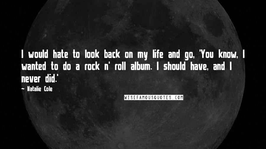 Natalie Cole Quotes: I would hate to look back on my life and go, 'You know, I wanted to do a rock n' roll album. I should have, and I never did.'