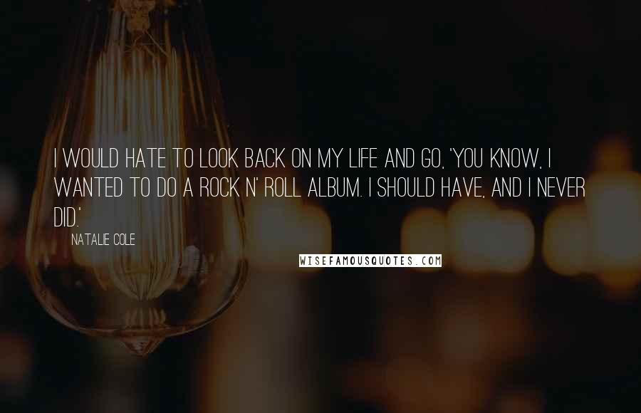 Natalie Cole Quotes: I would hate to look back on my life and go, 'You know, I wanted to do a rock n' roll album. I should have, and I never did.'