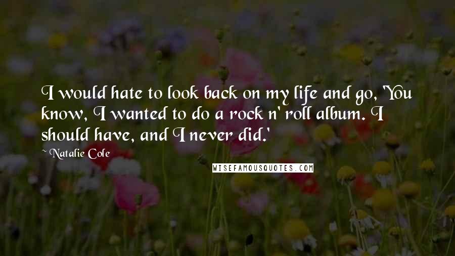 Natalie Cole Quotes: I would hate to look back on my life and go, 'You know, I wanted to do a rock n' roll album. I should have, and I never did.'