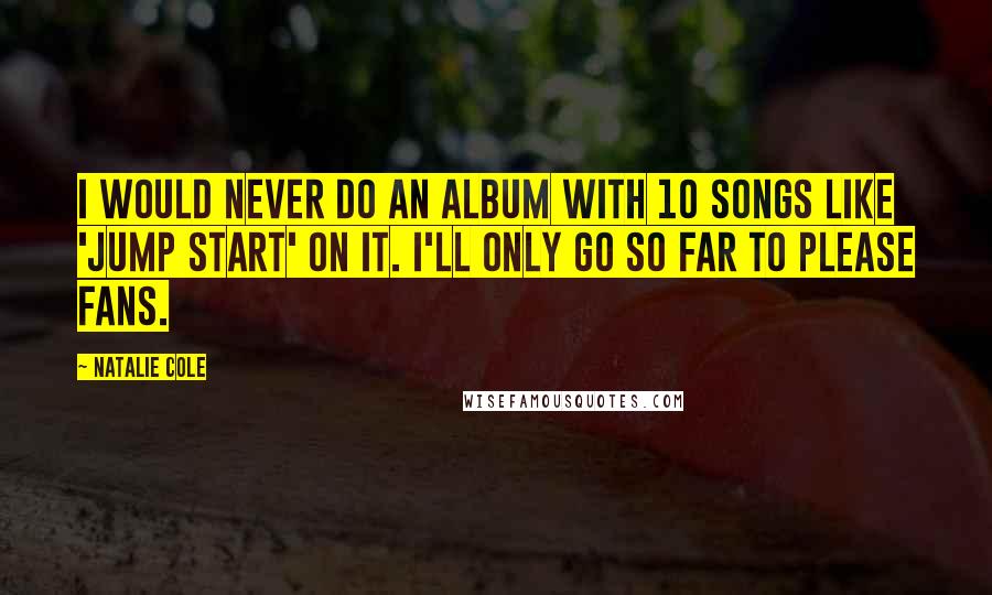 Natalie Cole Quotes: I would never do an album with 10 songs like 'Jump Start' on it. I'll only go so far to please fans.