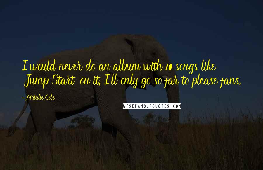 Natalie Cole Quotes: I would never do an album with 10 songs like 'Jump Start' on it. I'll only go so far to please fans.