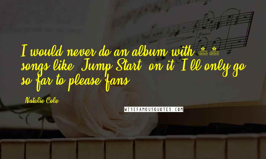 Natalie Cole Quotes: I would never do an album with 10 songs like 'Jump Start' on it. I'll only go so far to please fans.
