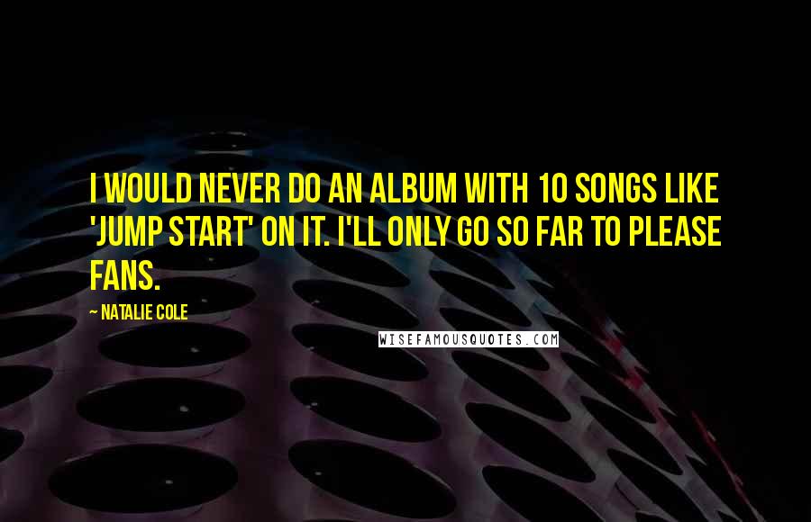 Natalie Cole Quotes: I would never do an album with 10 songs like 'Jump Start' on it. I'll only go so far to please fans.