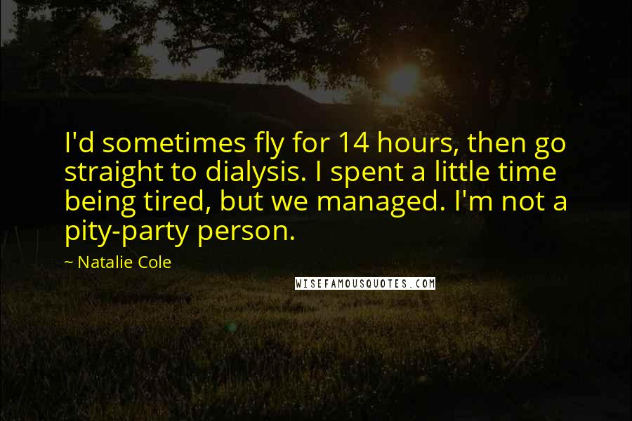 Natalie Cole Quotes: I'd sometimes fly for 14 hours, then go straight to dialysis. I spent a little time being tired, but we managed. I'm not a pity-party person.