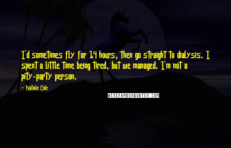 Natalie Cole Quotes: I'd sometimes fly for 14 hours, then go straight to dialysis. I spent a little time being tired, but we managed. I'm not a pity-party person.