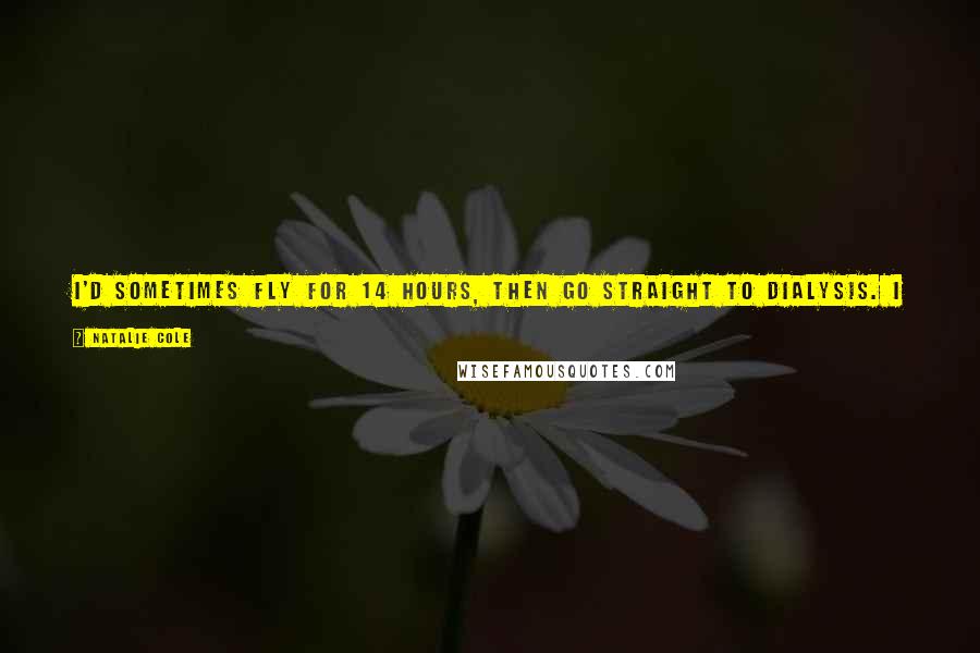 Natalie Cole Quotes: I'd sometimes fly for 14 hours, then go straight to dialysis. I spent a little time being tired, but we managed. I'm not a pity-party person.