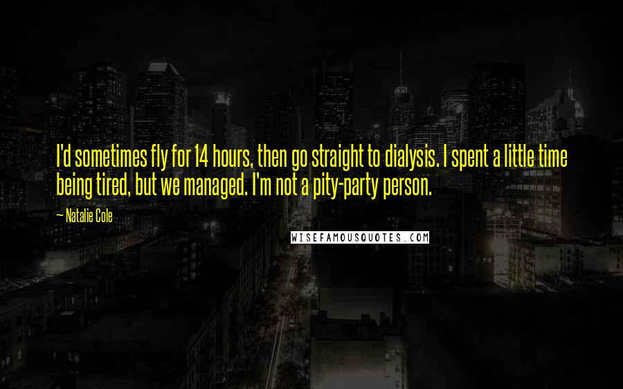 Natalie Cole Quotes: I'd sometimes fly for 14 hours, then go straight to dialysis. I spent a little time being tired, but we managed. I'm not a pity-party person.