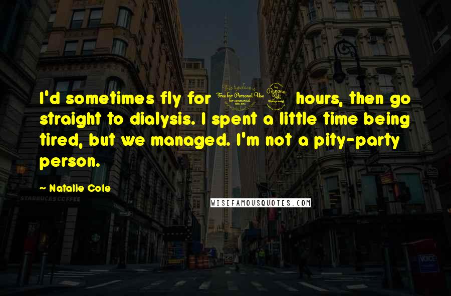 Natalie Cole Quotes: I'd sometimes fly for 14 hours, then go straight to dialysis. I spent a little time being tired, but we managed. I'm not a pity-party person.